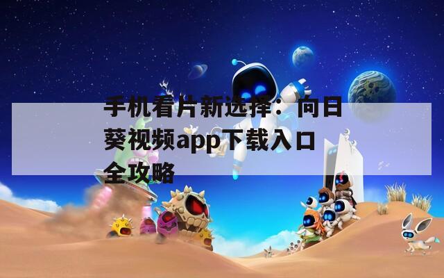手机看片新选择：向日葵视频app下载入口全攻略
