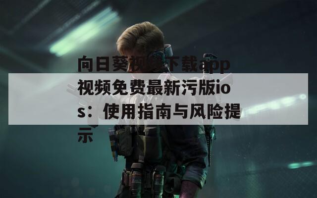向日葵视频下载app视频免费最新污版ios：使用指南与风险提示