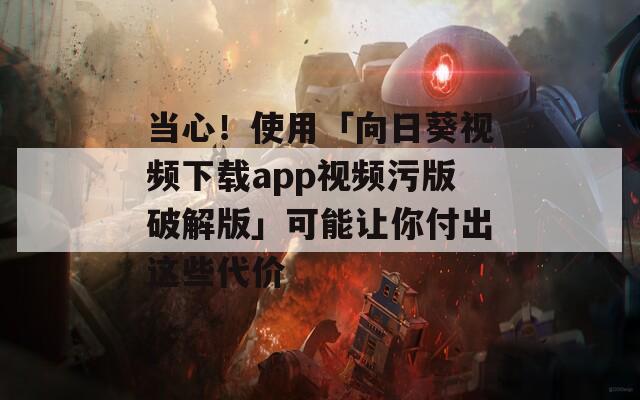 当心！使用「向日葵视频下载app视频污版破解版」可能让你付出这些代价