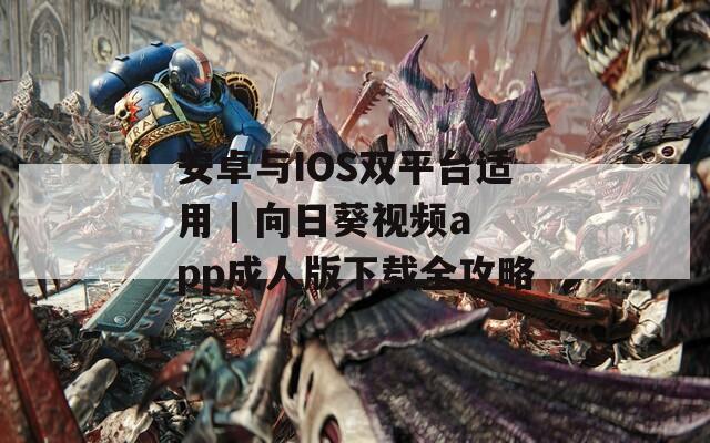 安卓与IOS双平台适用 | 向日葵视频app成人版下载全攻略