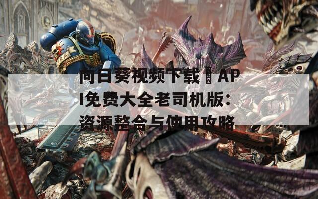 向日葵视频下载汅API免费大全老司机版：资源整合与使用攻略