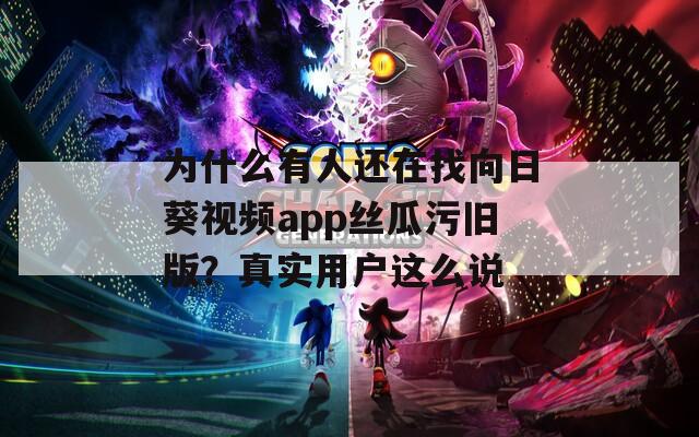 为什么有人还在找向日葵视频app丝瓜污旧版？真实用户这么说