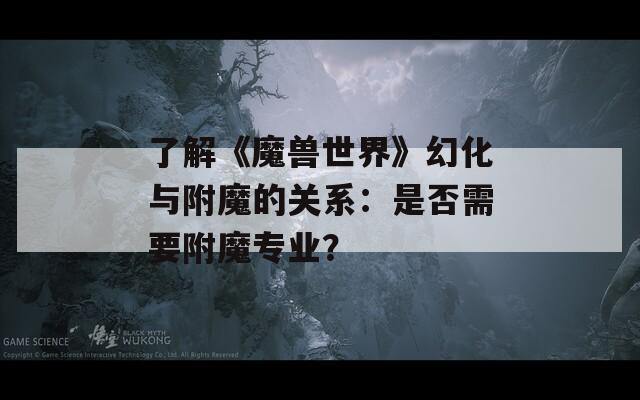 了解《魔兽世界》幻化与附魔的关系：是否需要附魔专业？