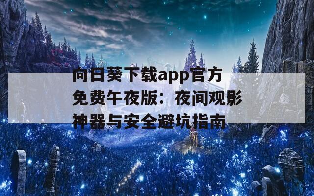 向日葵下载app官方免费午夜版：夜间观影神器与安全避坑指南