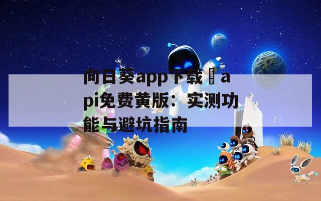 向日葵app下载汅api免费黄版：实测功能与避坑指南