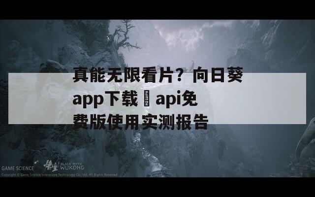真能无限看片？向日葵app下载汅api免费版使用实测报告