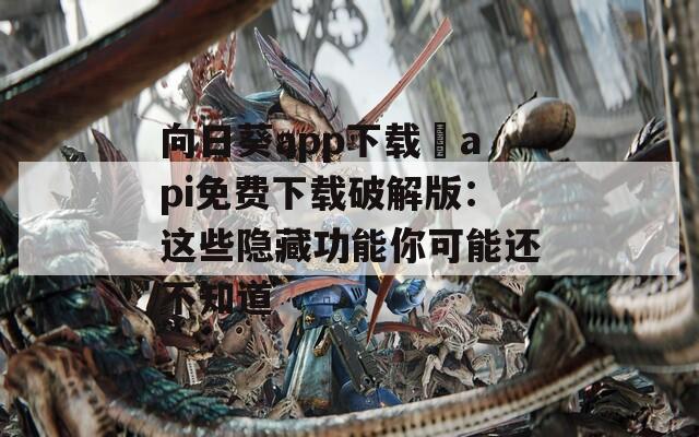 向日葵app下载汅api免费下载破解版：这些隐藏功能你可能还不知道
