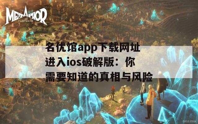 名优馆app下载网址进入ios破解版：你需要知道的真相与风险