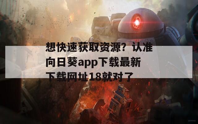 想快速获取资源？认准向日葵app下载最新下载网址18就对了