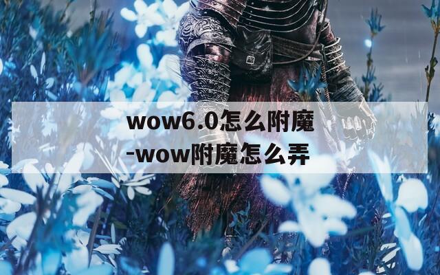 wow6.0怎么附魔-wow附魔怎么弄