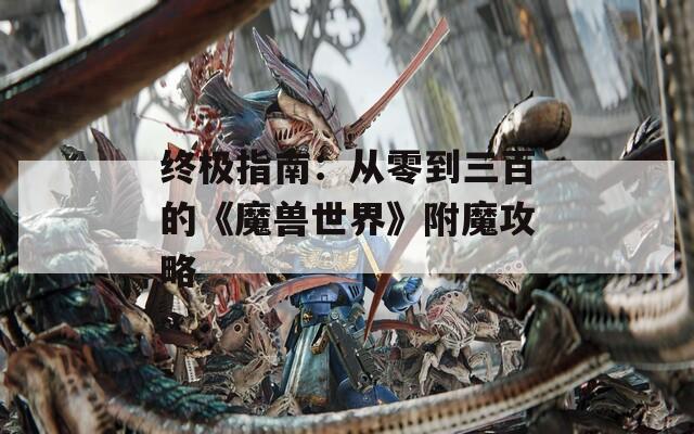 终极指南：从零到三百的《魔兽世界》附魔攻略