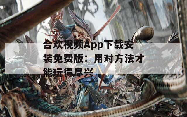 合欢视频App下载安装免费版：用对方法才能玩得尽兴