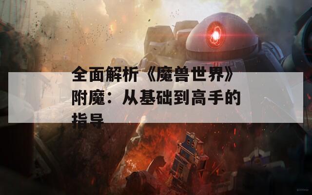 全面解析《魔兽世界》附魔：从基础到高手的指导