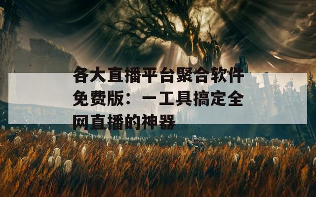 各大直播平台聚合软件免费版：一工具搞定全网直播的神器