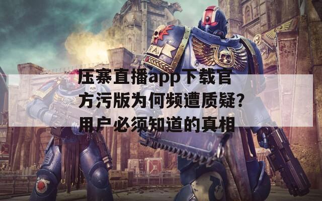 压寨直播app下载官方污版为何频遭质疑？用户必须知道的真相