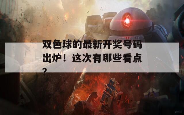 双色球的最新开奖号码出炉！这次有哪些看点？