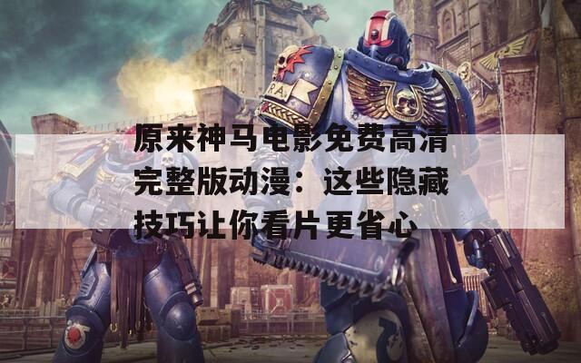 原来神马电影免费高清完整版动漫：这些隐藏技巧让你看片更省心