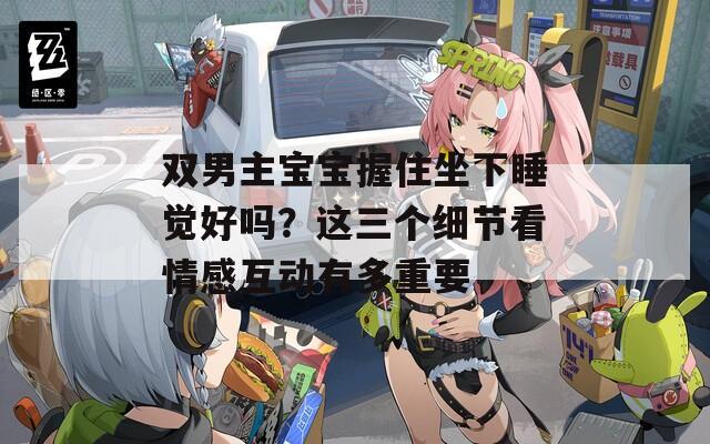 双男主宝宝握住坐下睡觉好吗？这三个细节看情感互动有多重要