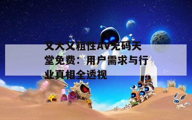 又大又粗性AV无码天堂免费：用户需求与行业真相全透视