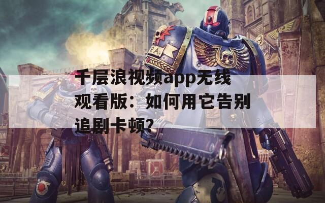 千层浪视频app无线观看版：如何用它告别追剧卡顿？