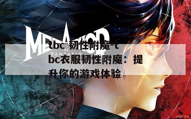 tbc 韧性附魔-tbc衣服韧性附魔：提升你的游戏体验
