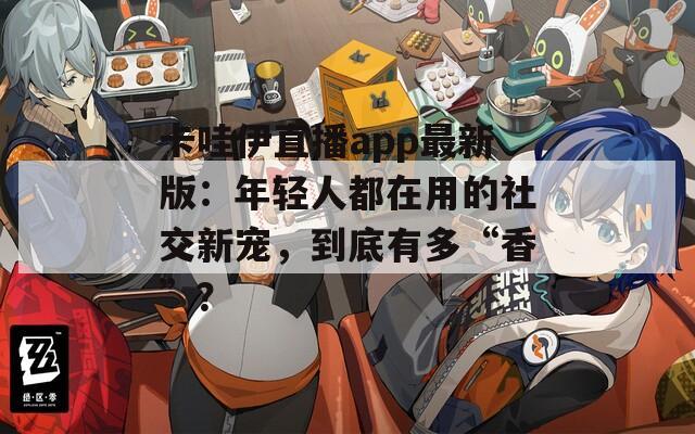 卡哇伊直播app最新版：年轻人都在用的社交新宠，到底有多“香”？