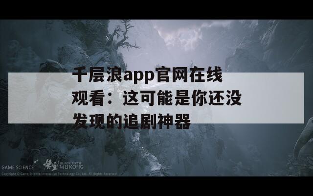 千层浪app官网在线观看：这可能是你还没发现的追剧神器