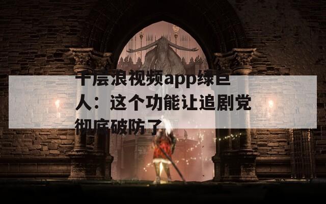 千层浪视频app绿巨人：这个功能让追剧党彻底破防了