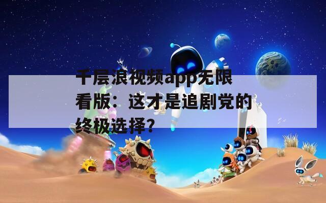 千层浪视频app无限看版：这才是追剧党的终极选择？