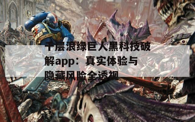 千层浪绿巨人黑科技破解app：真实体验与隐藏风险全透视