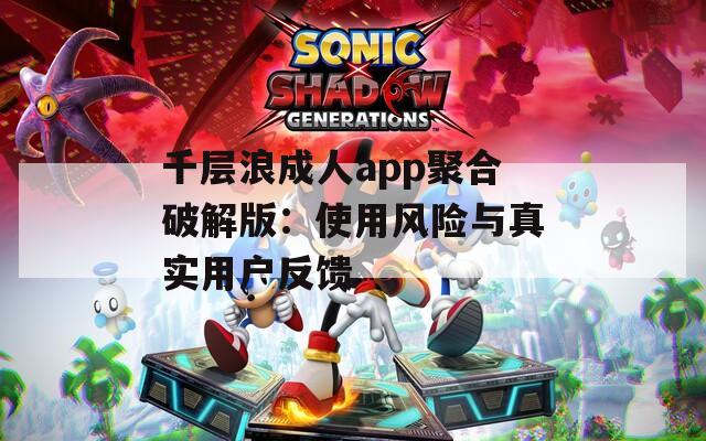 千层浪成人app聚合破解版：使用风险与真实用户反馈