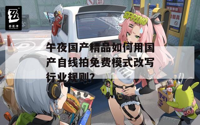 午夜国产精品如何用国产自线拍免费模式改写行业规则？