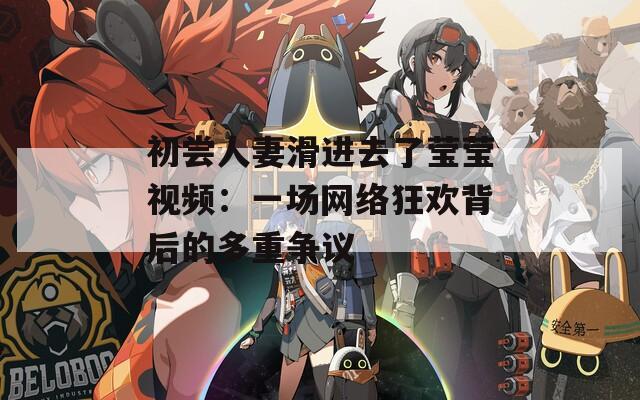 初尝人妻滑进去了莹莹视频：一场网络狂欢背后的多重争议