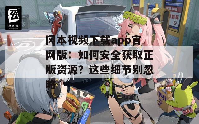 冈本视频下载app官网版：如何安全获取正版资源？这些细节别忽略
