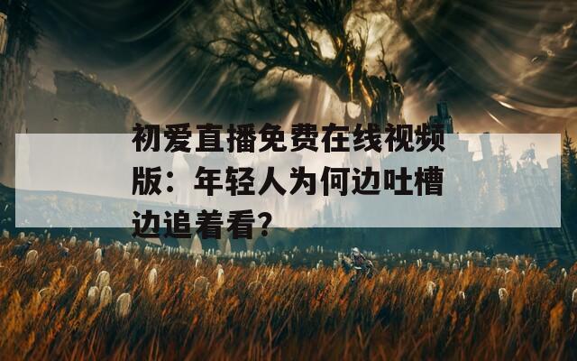 初爱直播免费在线视频版：年轻人为何边吐槽边追着看？
