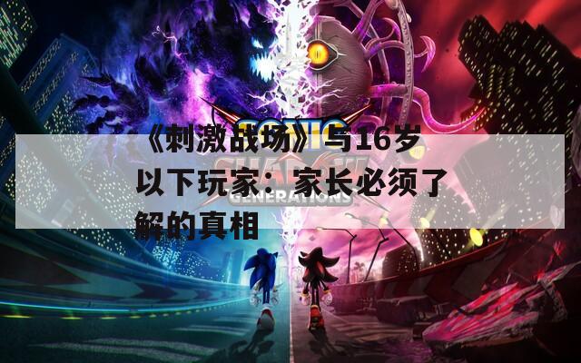 《刺激战场》与16岁以下玩家：家长必须了解的真相