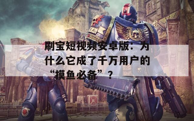 刷宝短视频安卓版：为什么它成了千万用户的“摸鱼必备”？