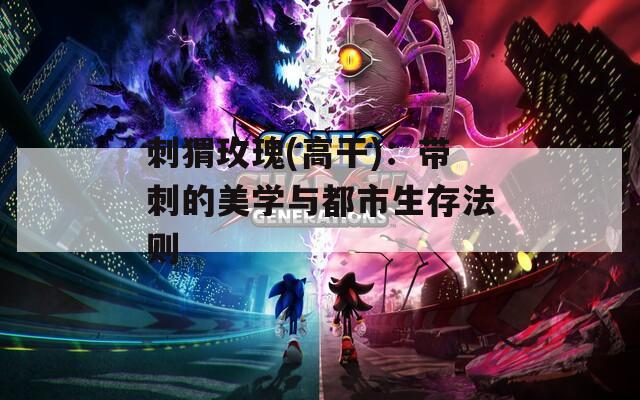 刺猬玫瑰(高干)：带刺的美学与都市生存法则