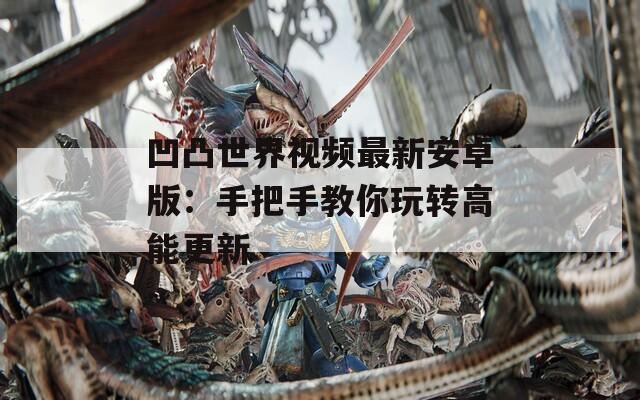 凹凸世界视频最新安卓版：手把手教你玩转高能更新