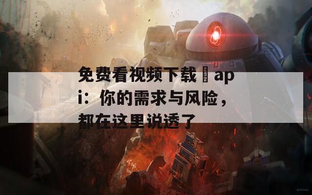 免费看视频下载汅api：你的需求与风险，都在这里说透了