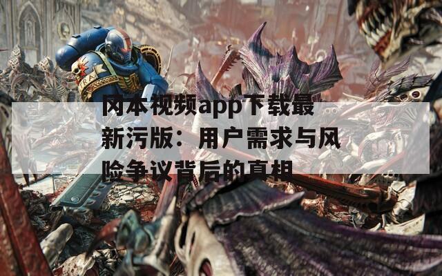 冈本视频app下载最新污版：用户需求与风险争议背后的真相
