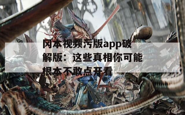 冈本视频污版app破解版：这些真相你可能根本不敢点开看