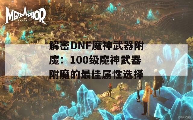 解密DNF魔神武器附魔：100级魔神武器附魔的最佳属性选择