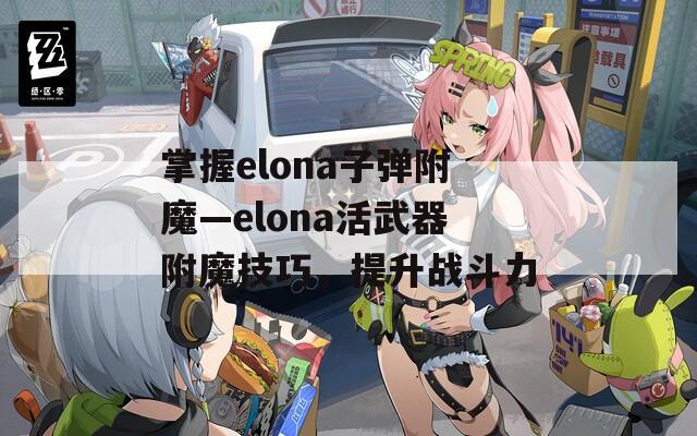 掌握elona子弹附魔—elona活武器附魔技巧，提升战斗力