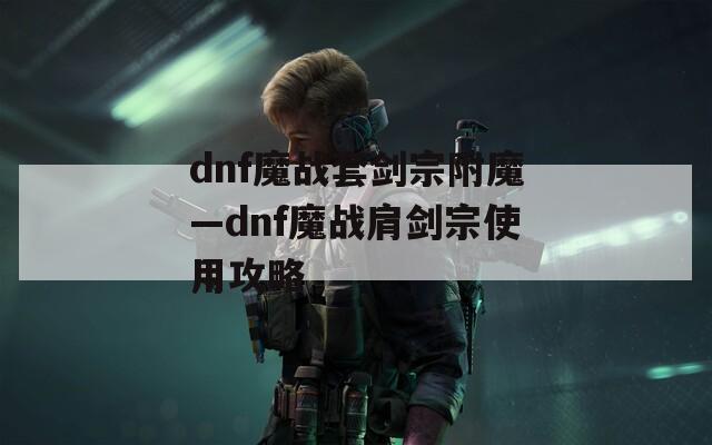 dnf魔战套剑宗附魔—dnf魔战肩剑宗使用攻略