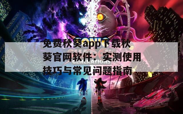 免费秋葵app下载秋葵官网软件：实测使用技巧与常见问题指南