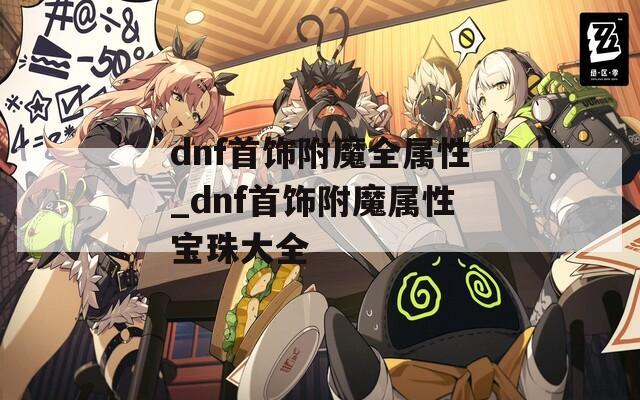 dnf首饰附魔全属性_dnf首饰附魔属性宝珠大全