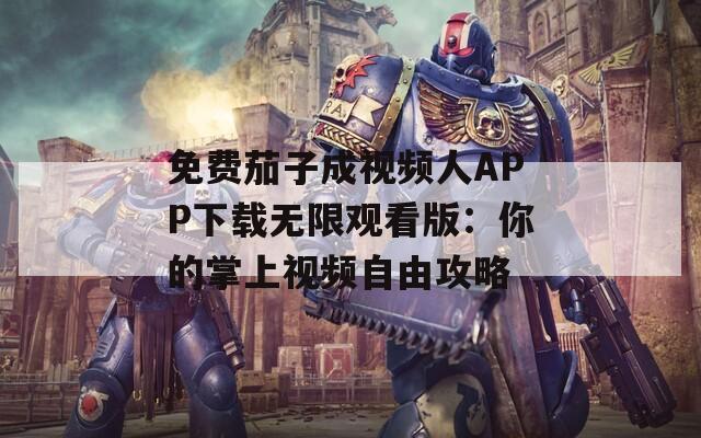 免费茄子成视频人APP下载无限观看版：你的掌上视频自由攻略