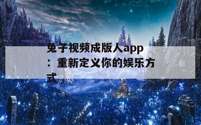兔子视频成版人app：重新定义你的娱乐方式