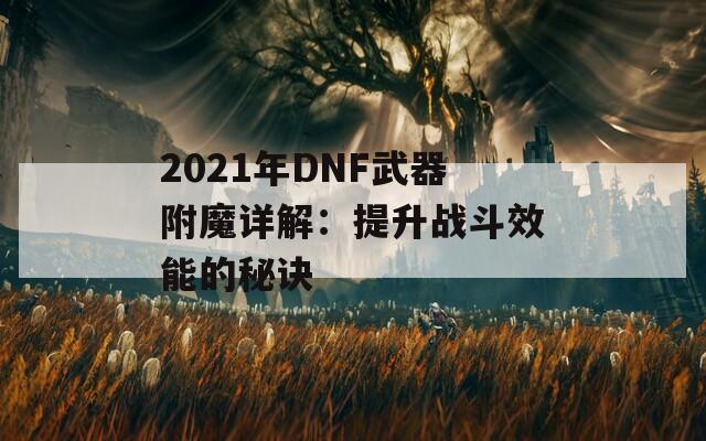 2021年DNF武器附魔详解：提升战斗效能的秘诀